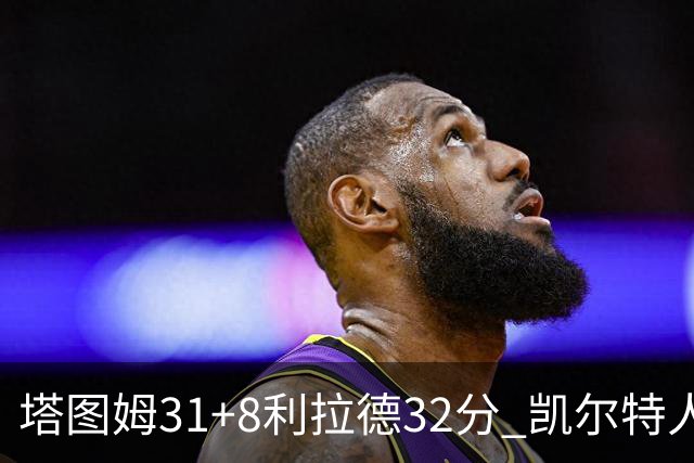 塔图姆31+8利拉德32分 凯尔特人险胜雄鹿7连胜