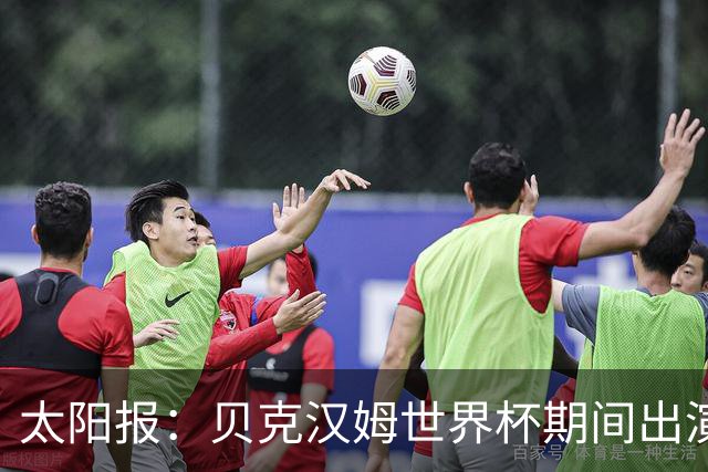 太阳报：贝克汉姆世界杯期间出演一系列广告，赚了1900万英镑